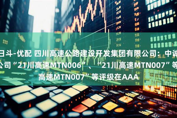 日斗-优配 四川高速公路建设开发集团有限公司：中诚信国际维持公司“21川高速MTN006”、“21川高速MTN007”等评级在AAA