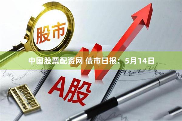 中国股票配资网 债市日报：5月14日