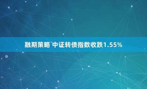 融期策略 中证转债指数收跌1.55%