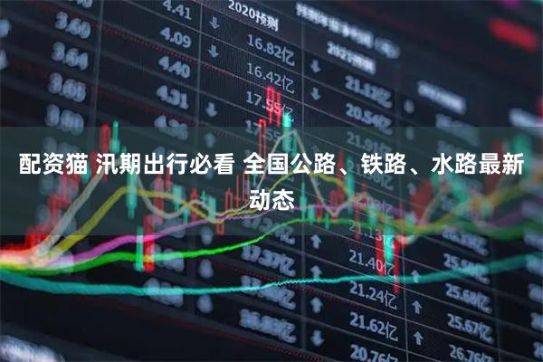 配资猫 汛期出行必看 全国公路、铁路、水路最新动态